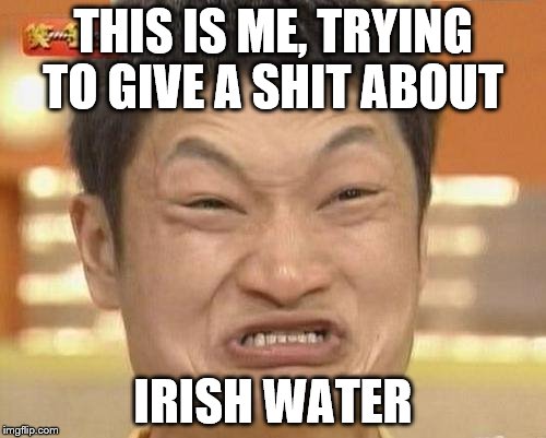 Impossibru Guy Original | THIS IS ME, TRYING TO GIVE A SHIT ABOUT; IRISH WATER | image tagged in memes,impossibru guy original | made w/ Imgflip meme maker