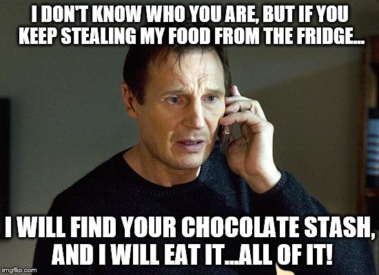 Liam Neeson Taken 2 | I DON'T KNOW WHO YOU ARE, BUT IF YOU KEEP STEALING MY FOOD FROM THE FRIDGE... I WILL FIND YOUR CHOCOLATE STASH, AND I WILL EAT IT...ALL OF IT! | image tagged in memes,liam neeson taken 2 | made w/ Imgflip meme maker
