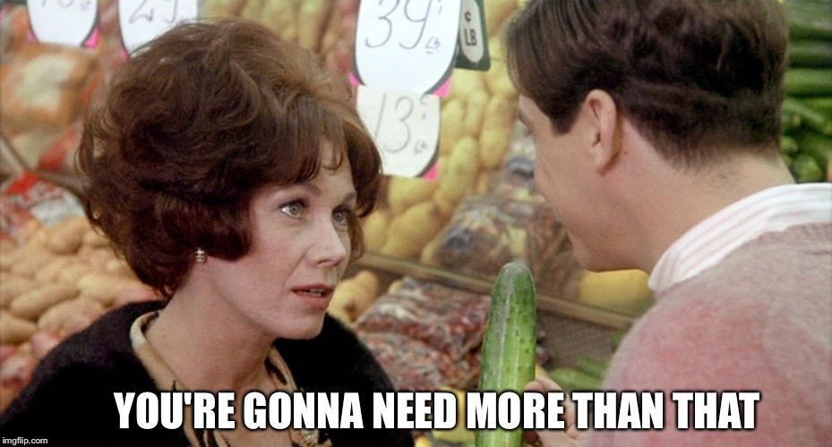 Mrs. Wormer & Eric Stratton | YOU'RE GONNA NEED MORE THAN THAT | image tagged in animal house,mrs wormer,stratton,eric stratton,cucumber,pick up line | made w/ Imgflip meme maker
