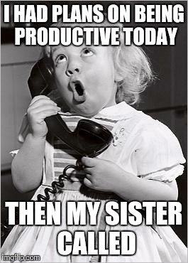 telephone girl | I HAD PLANS ON BEING PRODUCTIVE TODAY; THEN MY SISTER CALLED | image tagged in telephone girl | made w/ Imgflip meme maker