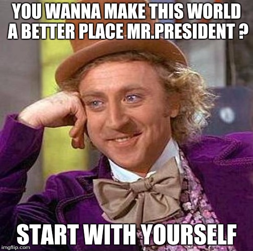 Creepy Condescending Wonka | YOU WANNA MAKE THIS WORLD A BETTER PLACE MR.PRESIDENT ? START WITH YOURSELF | image tagged in memes,creepy condescending wonka | made w/ Imgflip meme maker