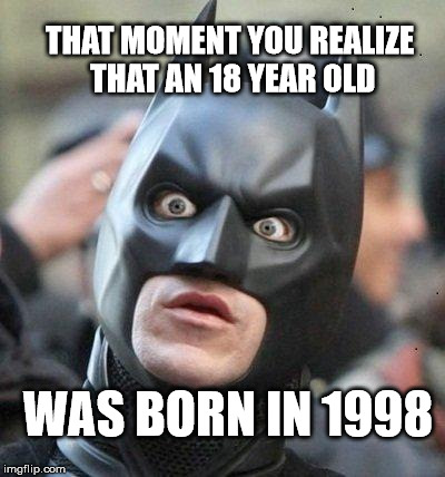 old people problems | THAT MOMENT YOU REALIZE THAT AN 18 YEAR OLD; WAS BORN IN 1998 | image tagged in shocked batman,memes,old people,getting old,eighties teen | made w/ Imgflip meme maker