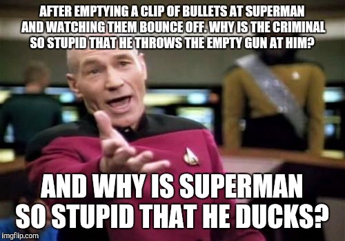 Picard Wtf Meme | AFTER EMPTYING A CLIP OF BULLETS AT SUPERMAN AND WATCHING THEM BOUNCE OFF. WHY IS THE CRIMINAL SO STUPID THAT HE THROWS THE EMPTY GUN AT HIM? AND WHY IS SUPERMAN SO STUPID THAT HE DUCKS? | image tagged in memes,picard wtf | made w/ Imgflip meme maker