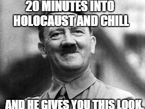 20 MINUTES INTO HOLOCAUST AND CHILL AND HE GIVES YOU THIS LOOK. | image tagged in AdviceHell | made w/ Imgflip meme maker