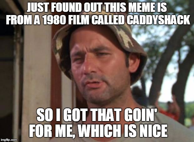 So I Got That Goin For Me Which Is Nice Meme | JUST FOUND OUT THIS MEME IS FROM A 1980 FILM CALLED CADDYSHACK; SO I GOT THAT GOIN' FOR ME, WHICH IS NICE | image tagged in memes,so i got that goin for me which is nice | made w/ Imgflip meme maker