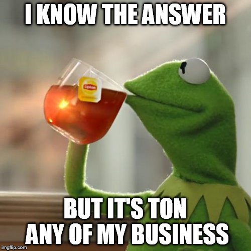 But That's None Of My Business Meme | I KNOW THE ANSWER BUT IT'S TON ANY OF MY BUSINESS | image tagged in memes,but thats none of my business,kermit the frog | made w/ Imgflip meme maker