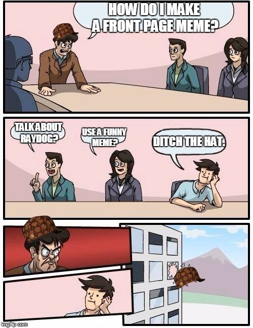 Boardroom Meeting Suggestion Meme | HOW DO I MAKE A FRONT PAGE MEME? TALK ABOUT RAYDOG? DITCH THE HAT. USE A FUNNY MEME? | image tagged in memes,boardroom meeting suggestion,scumbag | made w/ Imgflip meme maker