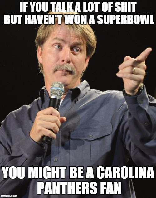 Jeff Foxworthy | IF YOU TALK A LOT OF SHIT BUT HAVEN'T WON A SUPERBOWL; YOU MIGHT BE A CAROLINA PANTHERS FAN | image tagged in jeff foxworthy,denver broncos,carolina panthers | made w/ Imgflip meme maker