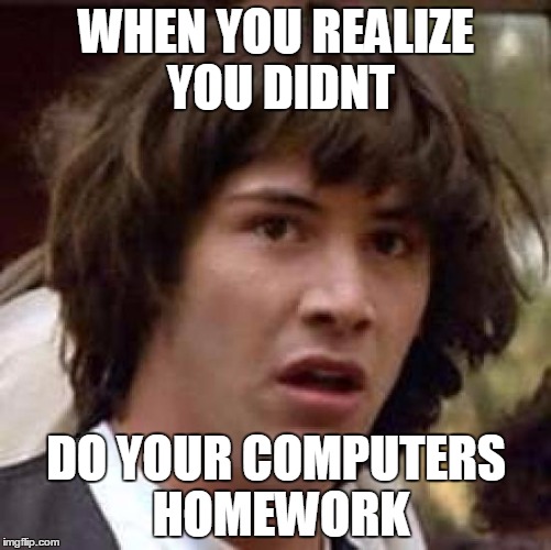 Conspiracy Keanu Meme | WHEN YOU REALIZE YOU DIDNT; DO YOUR COMPUTERS HOMEWORK | image tagged in memes,conspiracy keanu | made w/ Imgflip meme maker