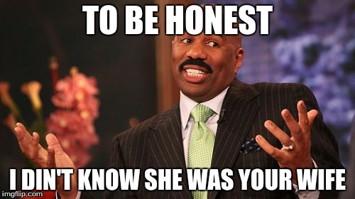 Steve Harvey | TO BE HONEST; I DIN'T KNOW SHE WAS YOUR WIFE | image tagged in memes,steve harvey | made w/ Imgflip meme maker