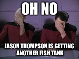 Star Trek Double Facepalm | OH NO; JASON THOMPSON IS GETTING ANOTHER FISH TANK | image tagged in star trek double facepalm | made w/ Imgflip meme maker