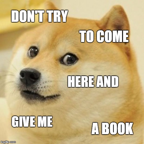 Doge | DON'T TRY; TO COME; HERE AND; GIVE ME; A BOOK | image tagged in memes,doge | made w/ Imgflip meme maker