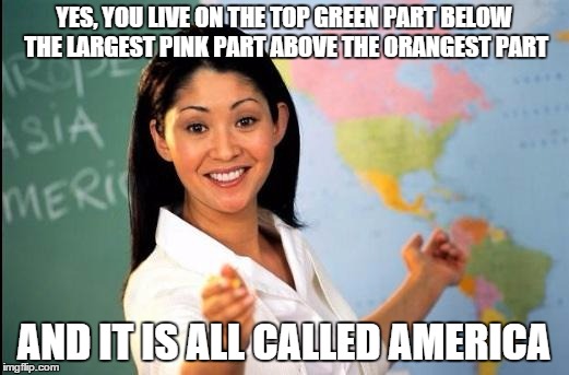 Geography explained in the U.S. | YES, YOU LIVE ON THE TOP GREEN PART BELOW THE LARGEST PINK PART ABOVE THE ORANGEST PART; AND IT IS ALL CALLED AMERICA | image tagged in unhelpful teacher,memes,funny memes,geography | made w/ Imgflip meme maker