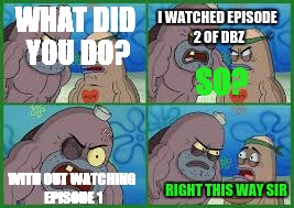 Spongebob salty splatoon meme dbz | I WATCHED EPISODE 2 OF DBZ; WHAT DID YOU DO? SO? WITH OUT WATCHING EPISODE 1; RIGHT THIS WAY SIR | image tagged in spongebob | made w/ Imgflip meme maker