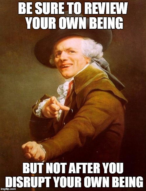 Joseph Ducreux | BE SURE TO REVIEW YOUR OWN BEING; BUT NOT AFTER YOU DISRUPT YOUR OWN BEING | image tagged in memes,joseph ducreux | made w/ Imgflip meme maker