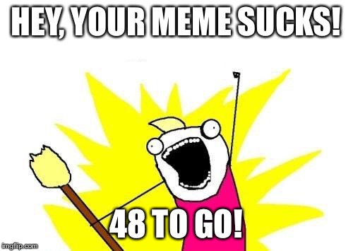 X All The Y Meme | HEY, YOUR MEME SUCKS! 48 TO GO! | image tagged in memes,x all the y | made w/ Imgflip meme maker