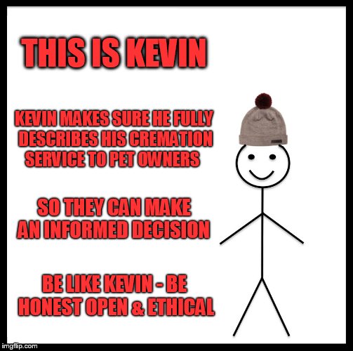 Be Like Bill Meme | THIS IS KEVIN; KEVIN MAKES SURE HE FULLY DESCRIBES HIS CREMATION SERVICE TO PET OWNERS; SO THEY CAN MAKE AN INFORMED DECISION; BE LIKE KEVIN - BE HONEST OPEN & ETHICAL | image tagged in memes,be like bill | made w/ Imgflip meme maker