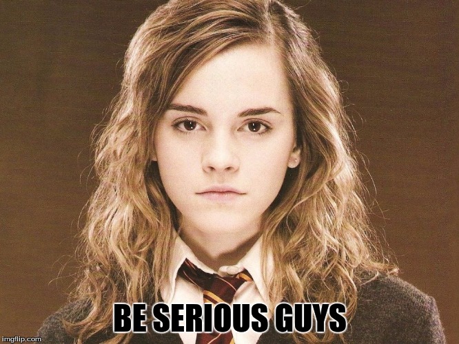Hermione | BE SERIOUS GUYS | image tagged in hermione not impressed | made w/ Imgflip meme maker