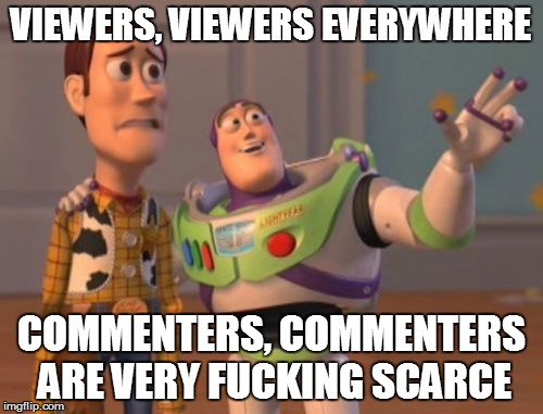 So true | VIEWERS, VIEWERS EVERYWHERE COMMENTERS, COMMENTERS ARE VERY F**KING SCARCE | image tagged in memes,x x everywhere | made w/ Imgflip meme maker