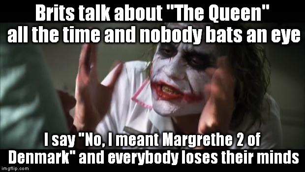There's more than 1 queen in the entirety of the world, you know. | Brits talk about "The Queen" all the time and nobody bats an eye; I say "No, I meant Margrethe 2 of Denmark" and everybody loses their minds | image tagged in memes,and everybody loses their minds | made w/ Imgflip meme maker