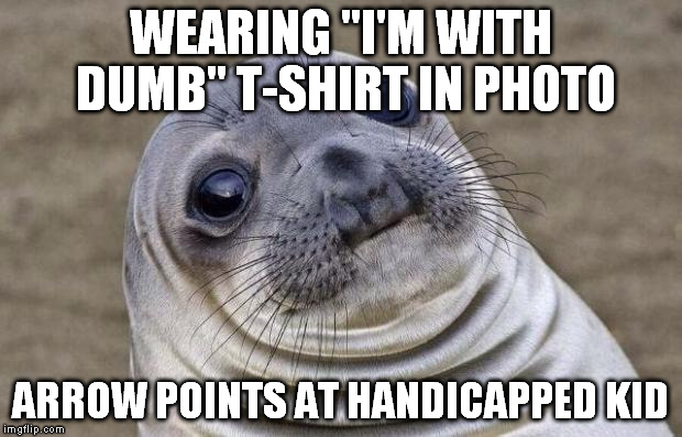 Awkward Moment Sealion | WEARING "I'M WITH DUMB" T-SHIRT IN PHOTO; ARROW POINTS AT HANDICAPPED KID | image tagged in memes,awkward moment sealion | made w/ Imgflip meme maker