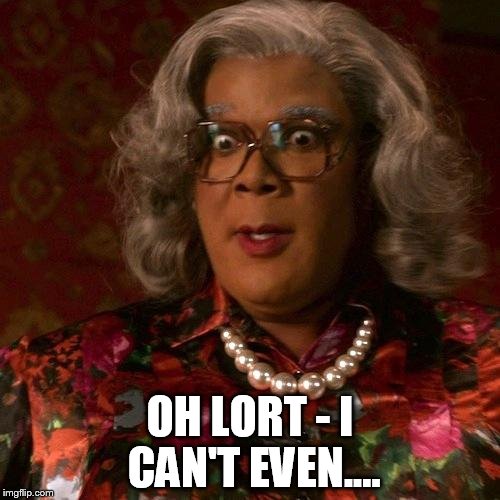 Madea | OH LORT - I CAN'T EVEN.... | image tagged in madea | made w/ Imgflip meme maker