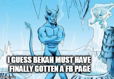 Hell Has Frozen Over | I GUESS BEKAH MUST HAVE FINALLY GOTTEN A FB PAGE | image tagged in hell has frozen over | made w/ Imgflip meme maker