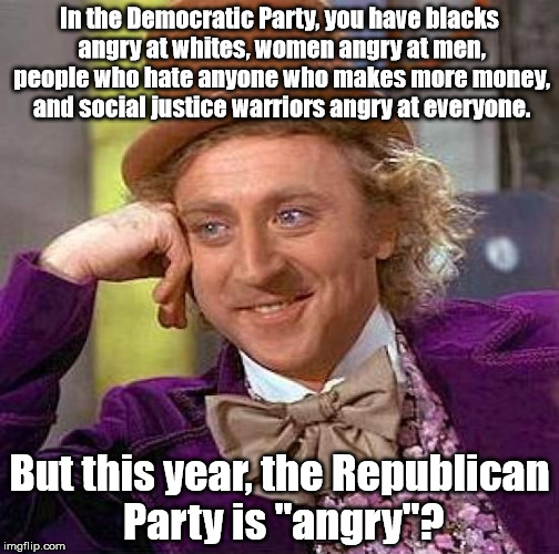 Creepy Condescending Wonka | In the Democratic Party, you have blacks angry at whites, women angry at men, people who hate anyone who makes more money, and social justice warriors angry at everyone. But this year, the Republican Party is "angry"? | image tagged in memes,creepy condescending wonka | made w/ Imgflip meme maker