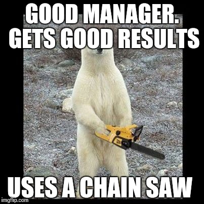 Chainsaw Bear | GOOD MANAGER. GETS GOOD RESULTS; USES A CHAIN SAW | image tagged in memes,chainsaw bear | made w/ Imgflip meme maker