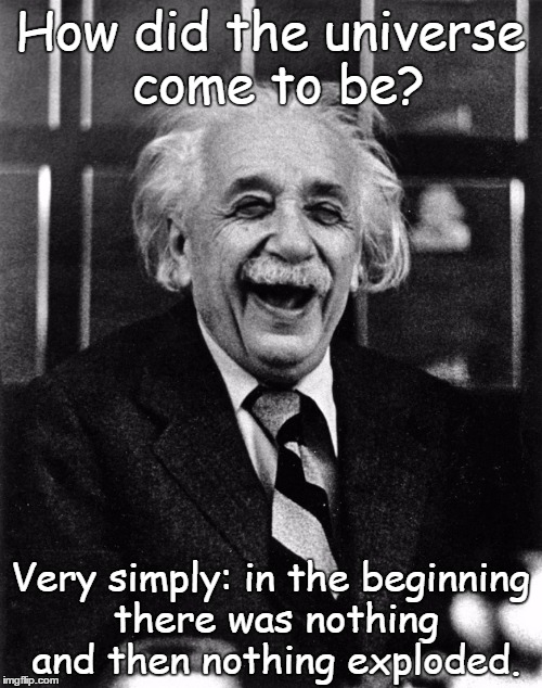 The universe explained | How did the universe come to be? Very simply: in the beginning there was nothing and then nothing exploded. | image tagged in einstein laughing | made w/ Imgflip meme maker