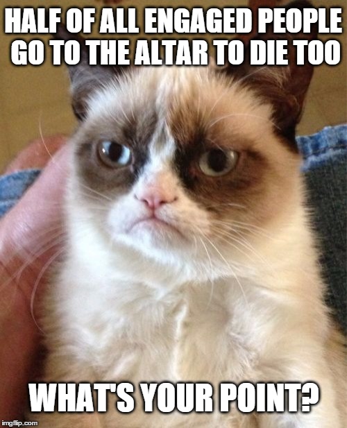 Grumpy Cat abortion argument | HALF OF ALL ENGAGED PEOPLE GO TO THE ALTAR TO DIE TOO; WHAT'S YOUR POINT? | image tagged in memes,grumpy cat,abortion,your argument is invalid,marriage,sarcasm | made w/ Imgflip meme maker