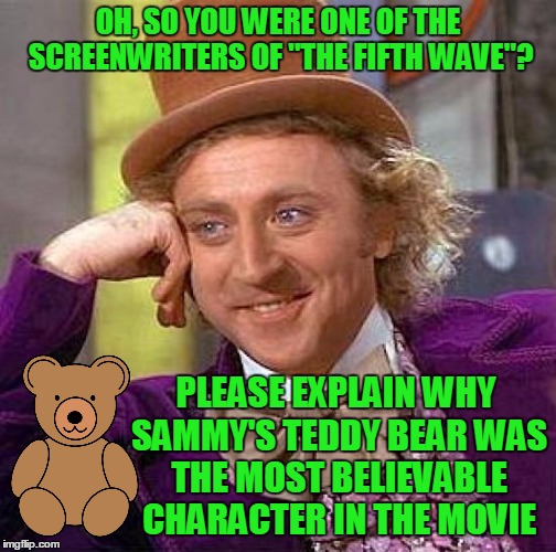 A night out at the movies with Creepy Condescending Wonka :) | OH, SO YOU WERE ONE OF THE SCREENWRITERS OF "THE FIFTH WAVE"? PLEASE EXPLAIN WHY SAMMY'S TEDDY BEAR WAS THE MOST BELIEVABLE CHARACTER IN THE MOVIE | image tagged in memes,creepy condescending wonka,movies,bad movies,the fifth wave | made w/ Imgflip meme maker