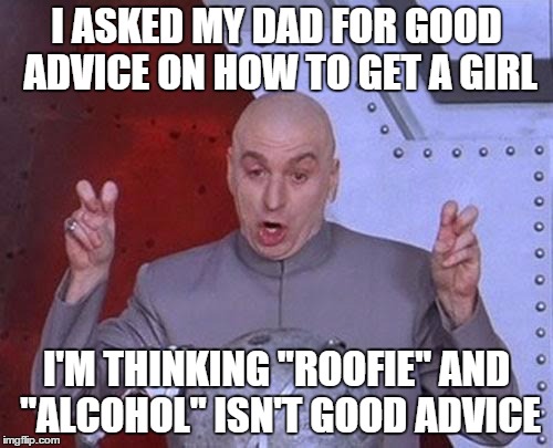 Dr Evil Laser | I ASKED MY DAD FOR GOOD ADVICE ON HOW TO GET A GIRL; I'M THINKING "ROOFIE" AND "ALCOHOL" ISN'T GOOD ADVICE | image tagged in memes,dr evil laser | made w/ Imgflip meme maker