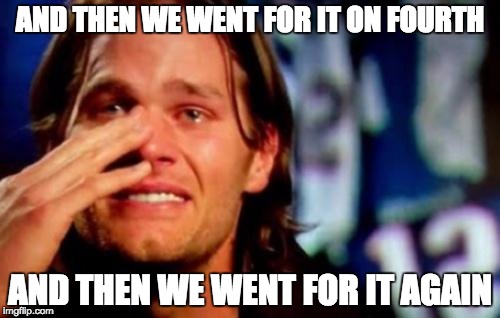 crying tom brady | AND THEN WE WENT FOR IT ON FOURTH; AND THEN WE WENT FOR IT AGAIN | image tagged in crying tom brady | made w/ Imgflip meme maker
