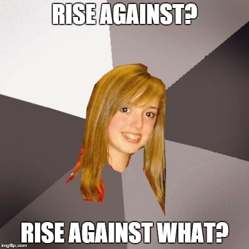 Musically Oblivious 8th Grader Meme |  RISE AGAINST? RISE AGAINST WHAT? | image tagged in memes,musically oblivious 8th grader | made w/ Imgflip meme maker