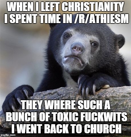 Confession Bear Meme | WHEN I LEFT CHRISTIANITY I SPENT TIME IN /R/ATHIESM; THEY WHERE SUCH A BUNCH OF TOXIC FUCKWITS I WENT BACK TO CHURCH | image tagged in memes,confession bear,AdviceAnimals | made w/ Imgflip meme maker