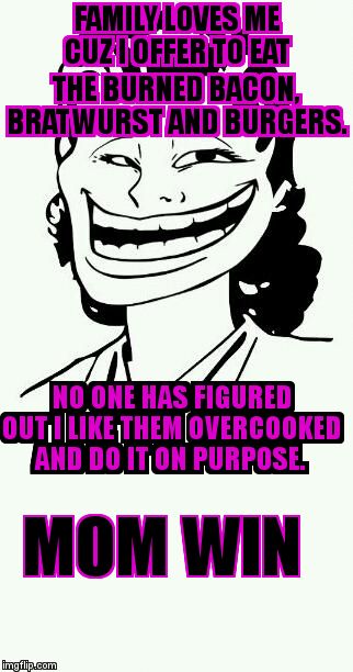 Oops, I burned half the burgers again.... | FAMILY LOVES ME CUZ I OFFER TO EAT THE BURNED BACON, BRATWURST AND BURGERS. NO ONE HAS FIGURED OUT I LIKE THEM OVERCOOKED AND DO IT ON PURPOSE. MOM WIN | image tagged in troll mom | made w/ Imgflip meme maker