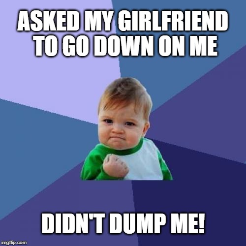 Success Kid | ASKED MY GIRLFRIEND TO GO DOWN ON ME; DIDN'T DUMP ME! | image tagged in memes,success kid,relationship,girlfriend | made w/ Imgflip meme maker