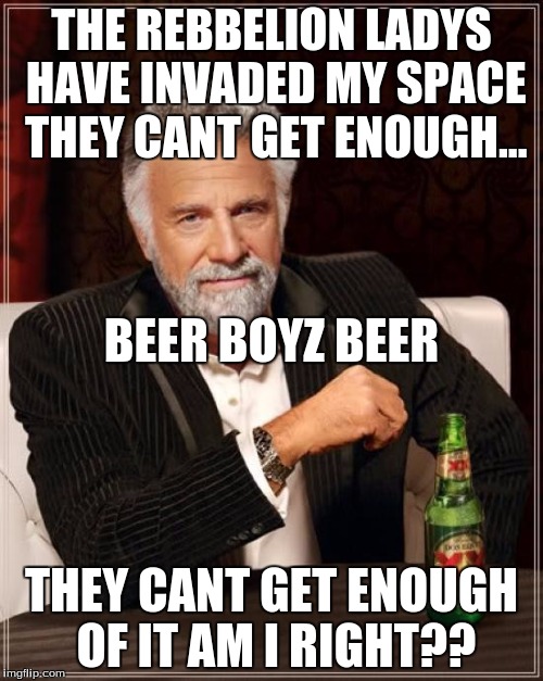 The Most Interesting Man In The World | THE REBBELION LADYS HAVE INVADED MY SPACE THEY CANT GET ENOUGH... BEER BOYZ BEER; THEY CANT GET ENOUGH OF IT AM I RIGHT?? | image tagged in memes,the most interesting man in the world | made w/ Imgflip meme maker