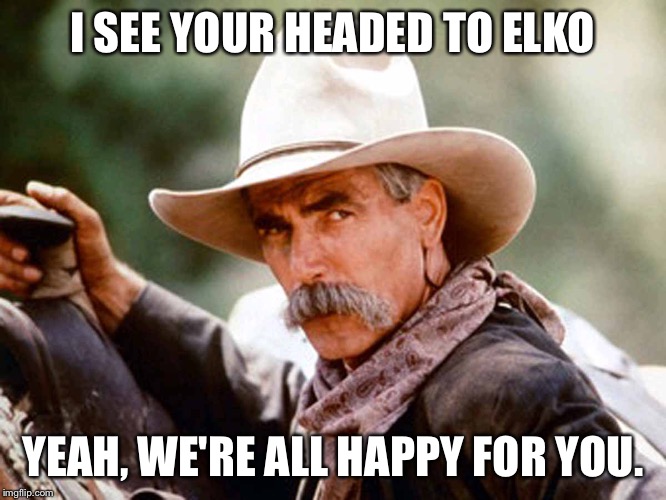 Sam Elliott Cowboy | I SEE YOUR HEADED TO ELKO; YEAH, WE'RE ALL HAPPY FOR YOU. | image tagged in sam elliott cowboy | made w/ Imgflip meme maker