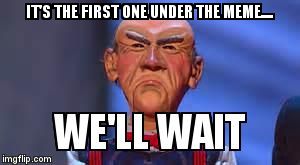 we'll wait walter | IT'S THE FIRST ONE UNDER THE MEME.... | image tagged in we'll wait walter | made w/ Imgflip meme maker