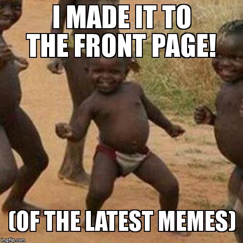Silver lining for an optimist | I MADE IT TO THE FRONT PAGE! (OF THE LATEST MEMES) | image tagged in memes,third world success kid,front page | made w/ Imgflip meme maker
