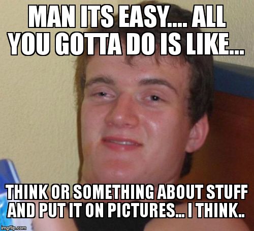 10 Guy Meme | MAN ITS EASY.... ALL YOU GOTTA DO IS LIKE... THINK OR SOMETHING ABOUT STUFF AND PUT IT ON PICTURES... I THINK.. | image tagged in memes,10 guy | made w/ Imgflip meme maker