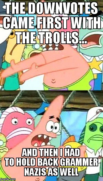 Put It Somewhere Else Patrick Meme | THE DOWNVOTES CAME FIRST WITH THE TROLLS... AND THEN I HAD TO HOLD BACK GRAMMER NAZIS AS WELL | image tagged in memes,put it somewhere else patrick | made w/ Imgflip meme maker