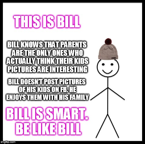 Be Like Bill Meme | THIS IS BILL; BILL KNOWS THAT PARENTS ARE THE ONLY ONES WHO ACTUALLY THINK THEIR KIDS PICTURES ARE INTERESTING; BILL DOESN'T POST PICTURES OF HIS KIDS ON FB. HE ENJOYS THEM WITH HIS FAMILY; BILL IS SMART. BE LIKE BILL | image tagged in memes,be like bill | made w/ Imgflip meme maker