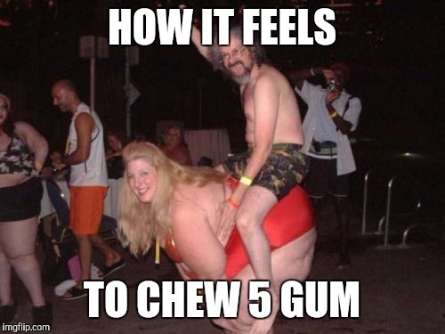 fat drunk chick | HOW IT FEELS; TO CHEW 5 GUM | image tagged in fat drunk chick | made w/ Imgflip meme maker