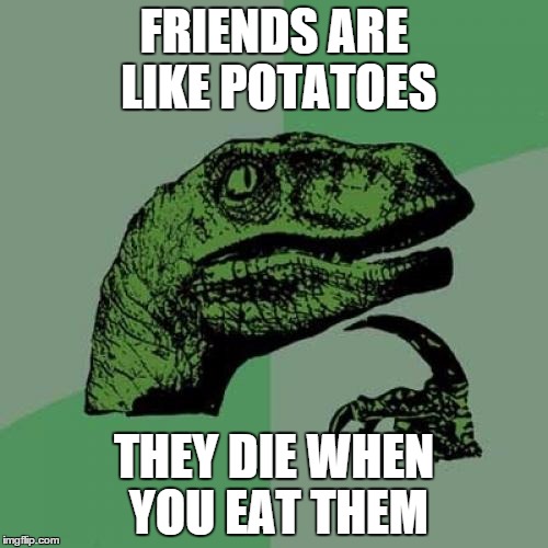 Philosoraptor | FRIENDS ARE LIKE POTATOES; THEY DIE WHEN YOU EAT THEM | image tagged in memes,philosoraptor | made w/ Imgflip meme maker