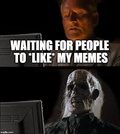 I'll Just Wait Here For Meme Likes | WAITING FOR PEOPLE TO *LIKE* MY MEMES | image tagged in memes,ill just wait here,meme,creators,cruel,reality | made w/ Imgflip meme maker