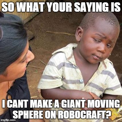 Truth About Robocraft | SO WHAT YOUR SAYING IS; I CANT MAKE A GIANT MOVING SPHERE ON ROBOCRAFT? | image tagged in memes,third world skeptical kid,robocraft | made w/ Imgflip meme maker