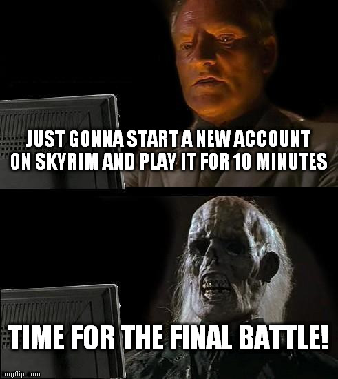 I'll Just Wait Here | JUST GONNA START A NEW ACCOUNT ON SKYRIM AND PLAY IT FOR 10 MINUTES; TIME FOR THE FINAL BATTLE! | image tagged in memes,ill just wait here | made w/ Imgflip meme maker